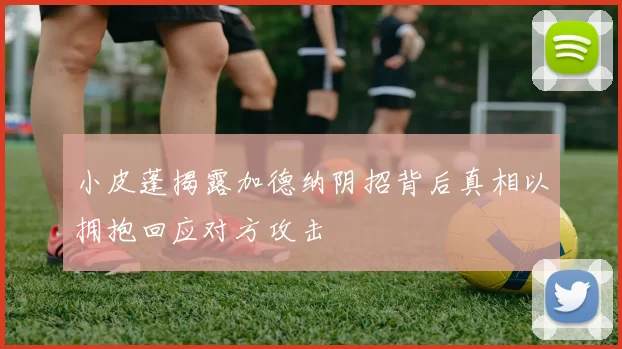 小皮蓬揭露加德纳阴招背后真相以拥抱回应对方攻击