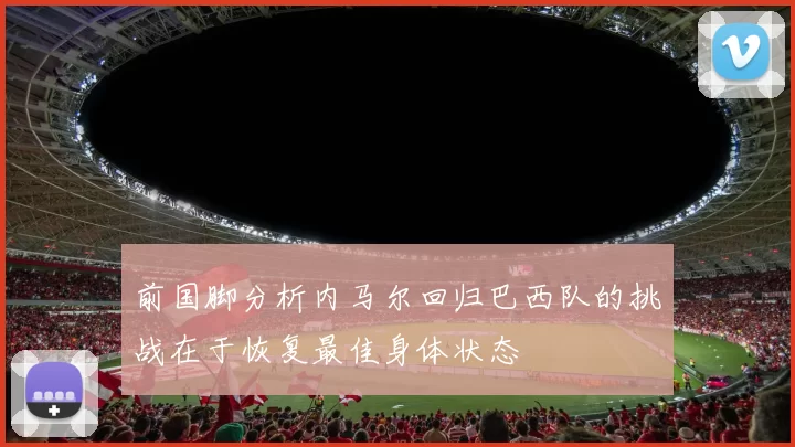 前国脚分析内马尔回归巴西队的挑战在于恢复最佳身体状态