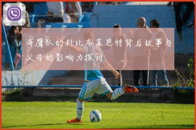 海鹰队的科比布莱恩特背后故事与父母的影响力探讨