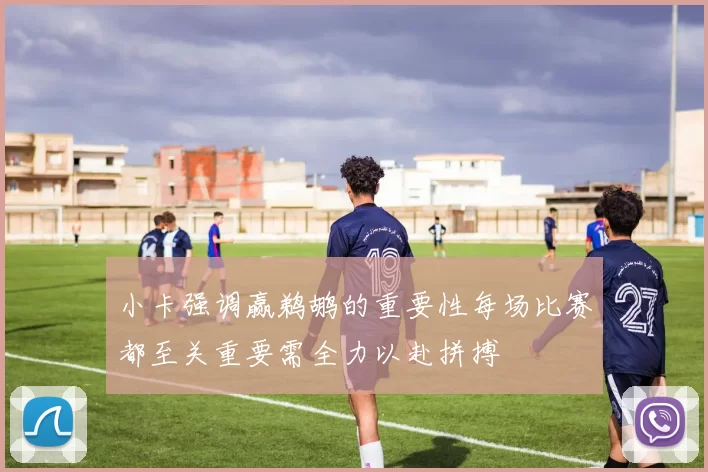 小卡强调赢鹈鹕的重要性每场比赛都至关重要需全力以赴拼搏