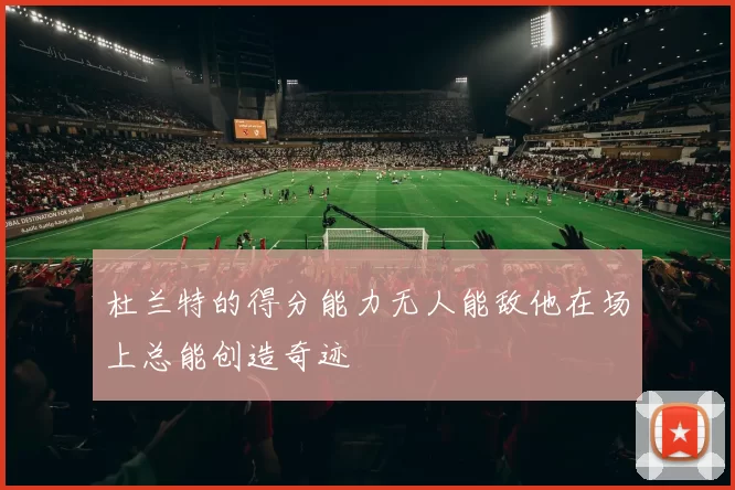 杜兰特的得分能力无人能敌他在场上总能创造奇迹