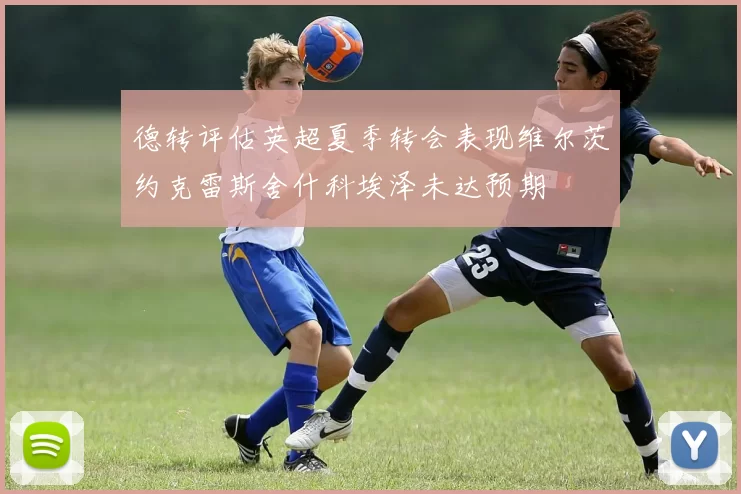 德转评估英超夏季转会表现维尔茨约克雷斯舍什科埃泽未达预期