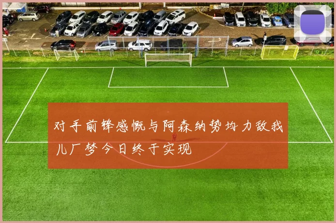 对手前锋感慨与阿森纳势均力敌我儿厂梦今日终于实现