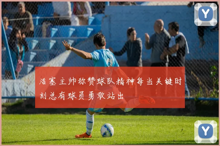 活塞主帅称赞球队精神每当关键时刻总有球员勇敢站出