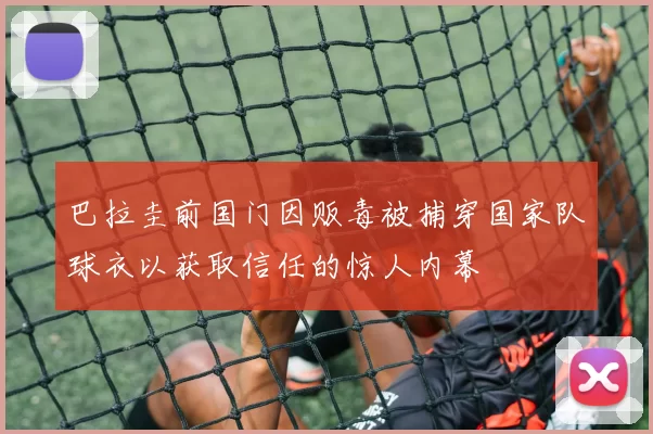 巴拉圭前国门因贩毒被捕穿国家队球衣以获取信任的惊人内幕
