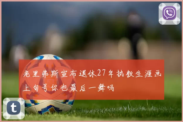 老里弗斯宣布退休27年执教生涯画上句号你也最后一舞吗