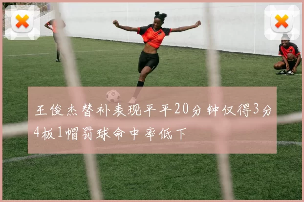 王俊杰替补表现平平20分钟仅得3分4板1帽罚球命中率低下