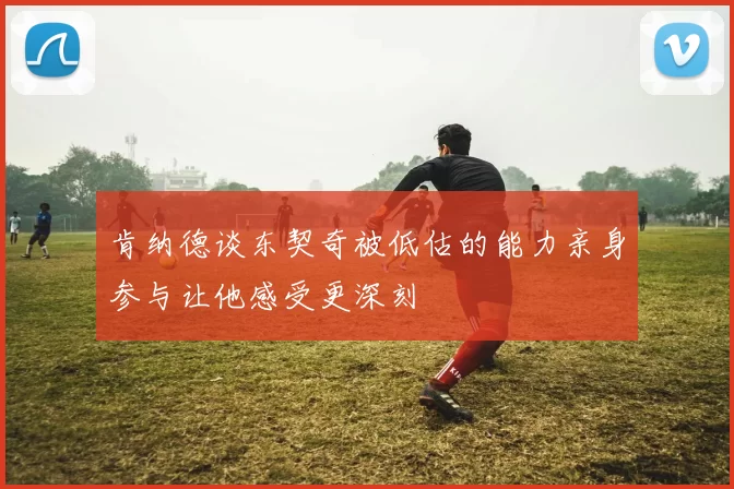 肯纳德谈东契奇被低估的能力亲身参与让他感受更深刻