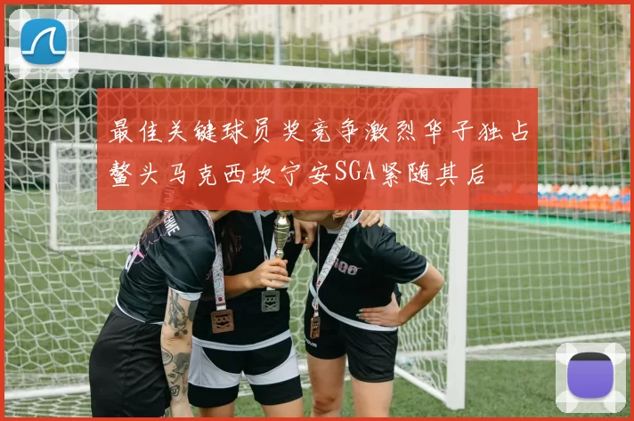 最佳关键球员奖竞争激烈华子独占鳌头马克西坎宁安SGA紧随其后