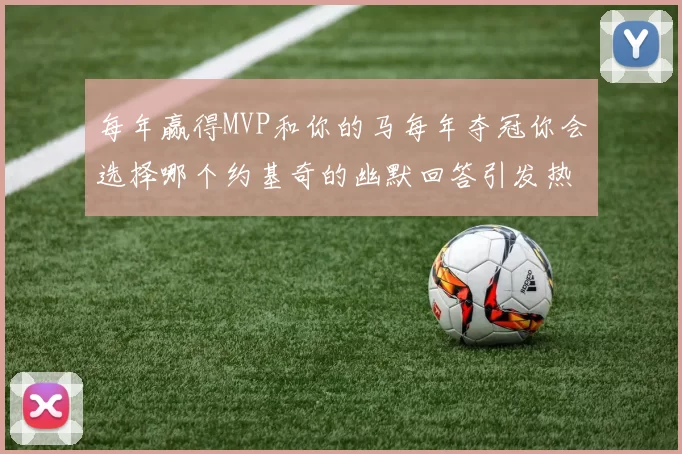 每年赢得MVP和你的马每年夺冠你会选择哪个约基奇的幽默回答引发热议