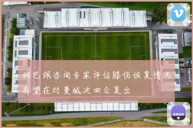姆巴佩咨询专家评估膝伤恢复情况有望在对曼城次回合复出