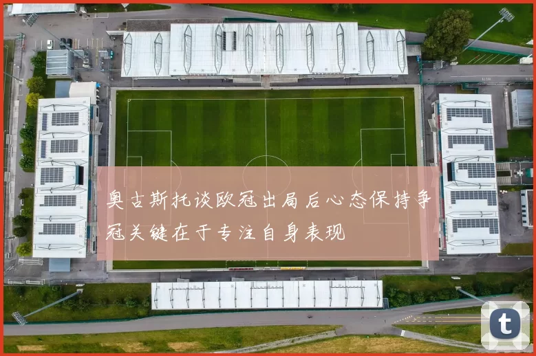 奥古斯托谈欧冠出局后心态保持争冠关键在于专注自身表现