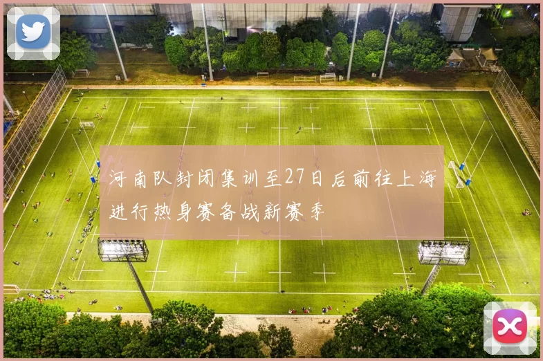 河南队封闭集训至27日后前往上海进行热身赛备战新赛季
