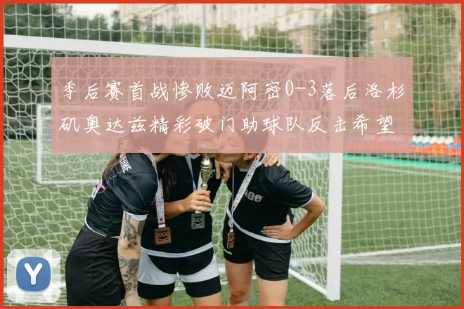 季后赛首战惨败迈阿密0-3落后洛杉矶奥达兹精彩破门助球队反击希望