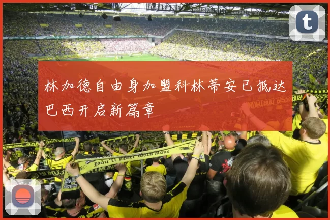 林加德自由身加盟科林蒂安已抵达巴西开启新篇章