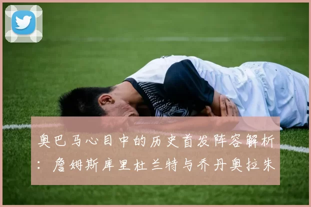 奥巴马心目中的历史首发阵容解析：詹姆斯库里杜兰特与乔丹奥拉朱旺的传奇组合