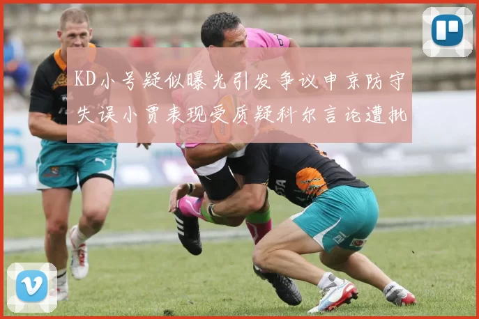 KD小号疑似曝光引发争议申京防守失误小贾表现受质疑科尔言论遭批评