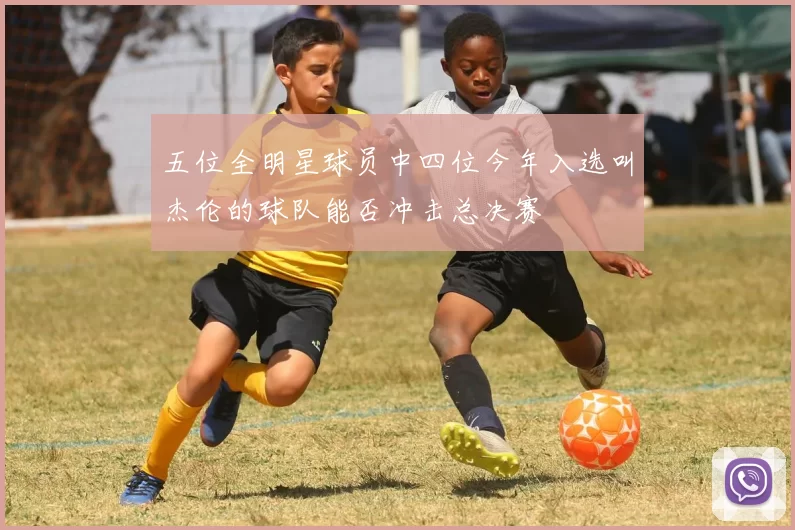 五位全明星球员中四位今年入选叫杰伦的球队能否冲击总决赛