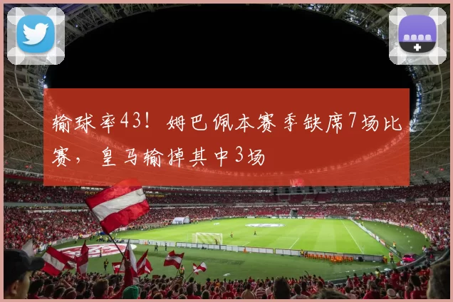 输球率43！姆巴佩本赛季缺席7场比赛，皇马输掉其中3场