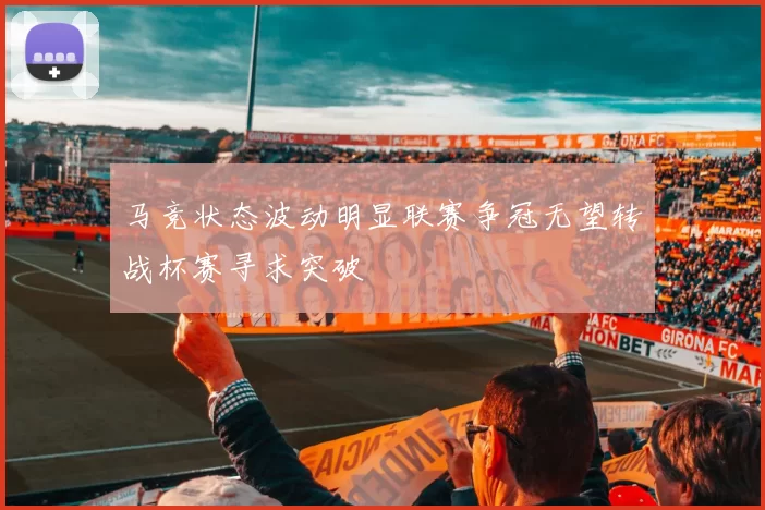 马竞状态波动明显联赛争冠无望转战杯赛寻求突破