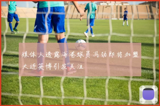 媒体人透露海港球员冯劲即将加盟大连英博引发关注