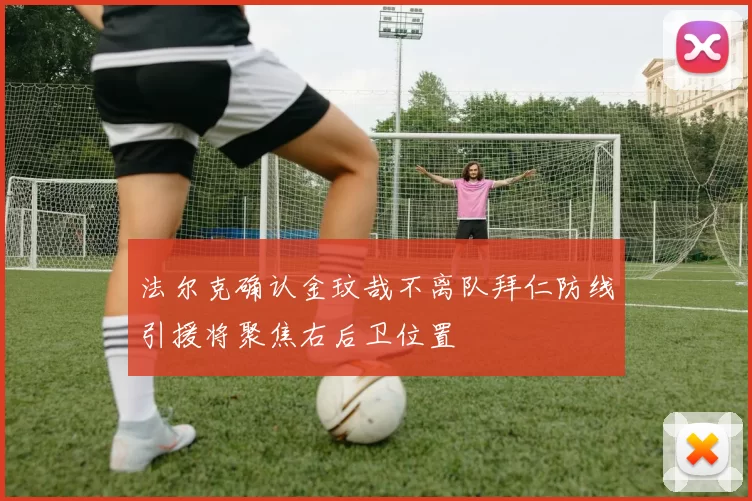 法尔克确认金玟哉不离队拜仁防线引援将聚焦右后卫位置