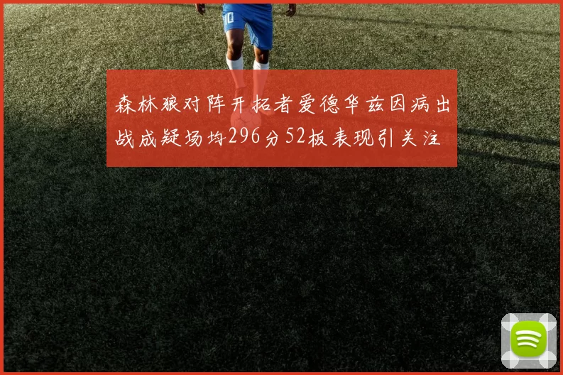 森林狼对阵开拓者爱德华兹因病出战成疑场均296分52板表现引关注