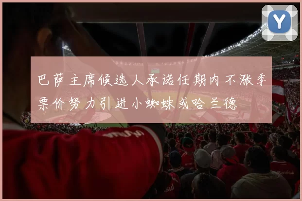 巴萨主席候选人承诺任期内不涨季票价努力引进小蜘蛛或哈兰德