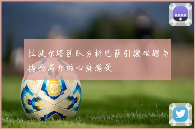 拉波尔塔团队分析巴萨引援难题与梅西离开的心痛感受
