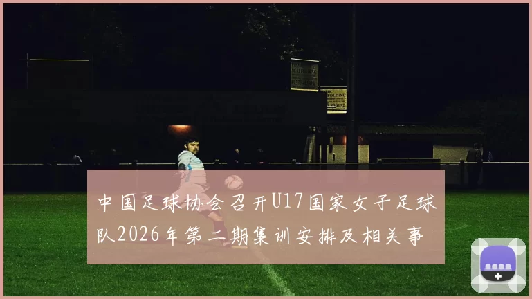 中国足球协会召开U17国家女子足球队2026年第二期集训安排及相关事项通知