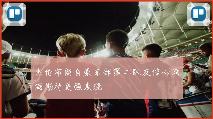杰伦布朗自豪东部第二队友信心满满期待更强表现