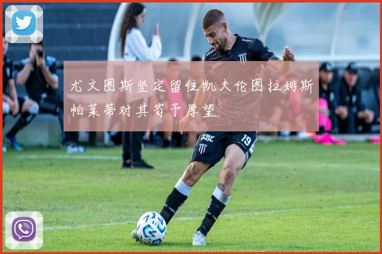 尤文图斯坚定留住凯夫伦图拉姆斯帕莱蒂对其寄予厚望