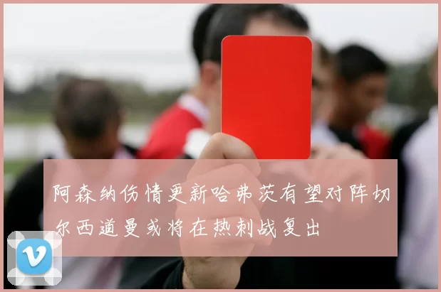 阿森纳伤情更新哈弗茨有望对阵切尔西道曼或将在热刺战复出